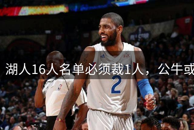 湖人16人名单必须裁1人，公牛或成接盘下家
